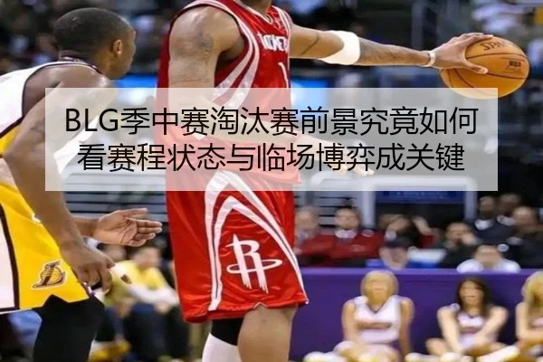 BLG季中赛淘汰赛前景究竟如何看赛程状态与临场博弈成关键