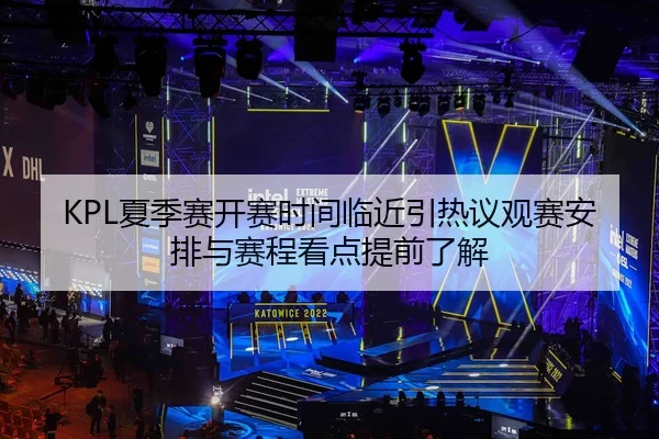 KPL夏季赛开赛时间临近引热议观赛安排与赛程看点提前了解