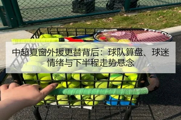 中超夏窗外援更替背后：球队算盘、球迷情绪与下半程走势悬念
